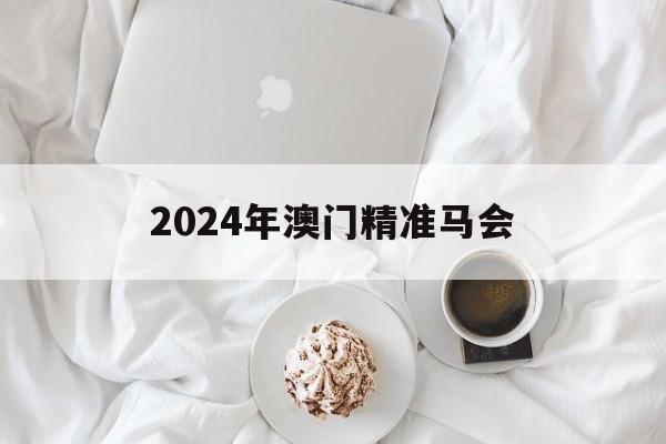 2024年澳门精准马会,2020澳门马会最谁资枓大全